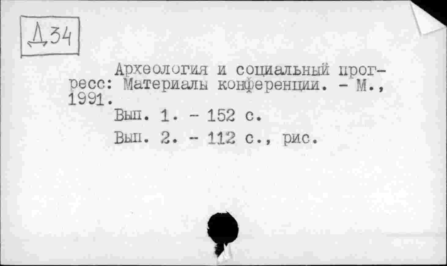 ﻿Л34
Археология и социальный прогресс: Материалы конференции. - М.,
Выл. 1. - 152 с.
Выл. 2. - 112 с., рис.
